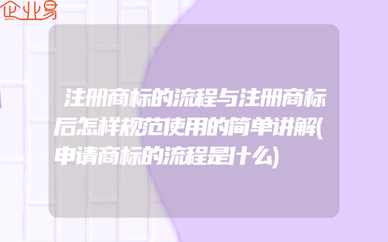 注册商标的流程与注册商标后怎样规范使用的简单讲解(申请商标的流程是什么)