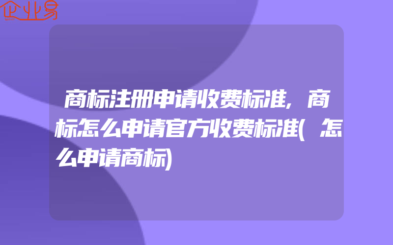 商标注册申请收费标准,商标怎么申请官方收费标准(怎么申请商标)