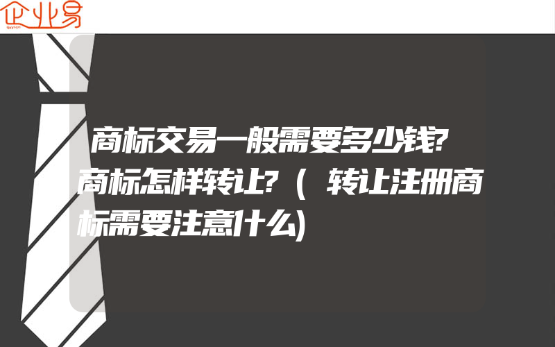 商标交易一般需要多少钱?商标怎样转让?(转让注册商标需要注意什么)