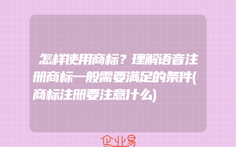 怎样使用商标？理解语音注册商标一般需要满足的条件(商标注册要注意什么)