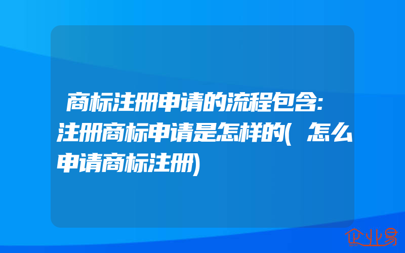 商标注册申请的流程包含:注册商标申请是怎样的(怎么申请商标注册)