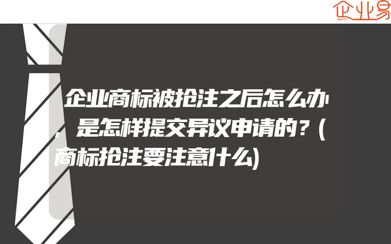 企业商标被抢注之后怎么办,是怎样提交异议申请的？(商标抢注要注意什么)