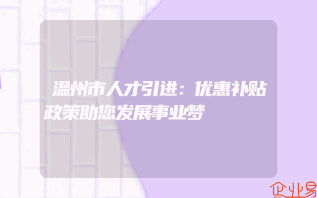温州市人才引进：优惠补贴政策助您发展事业梦