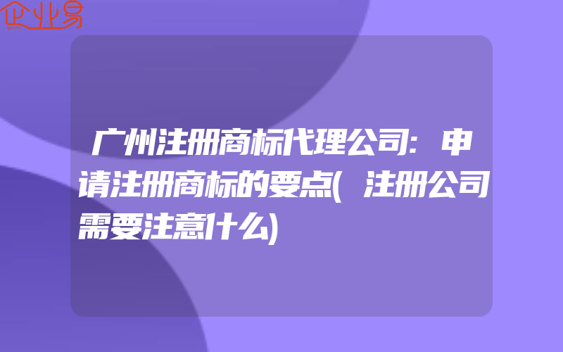 广州注册商标代理公司:申请注册商标的要点(注册公司需要注意什么)