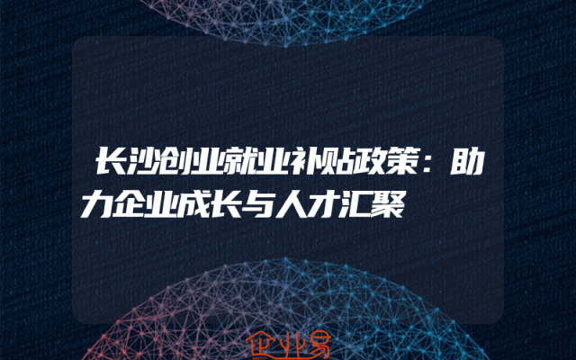 长沙创业就业补贴政策：助力企业成长与人才汇聚