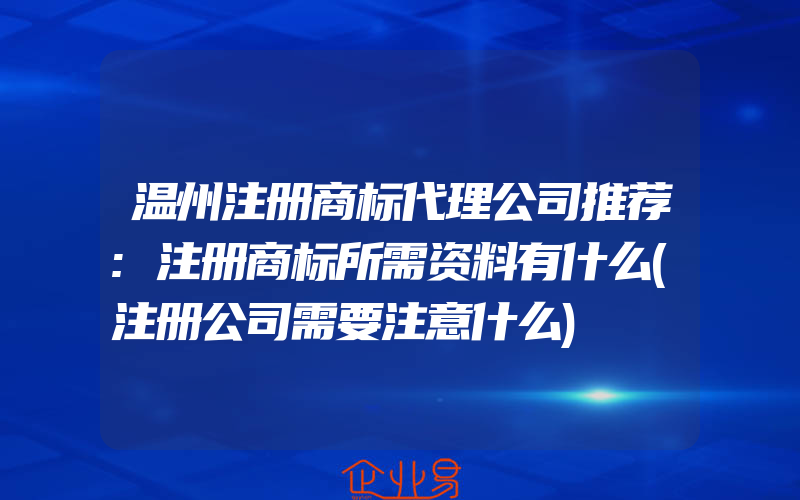 温州注册商标代理公司推荐:注册商标所需资料有什么(注册公司需要注意什么)