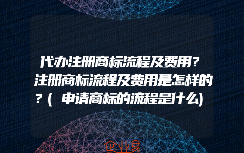 代办注册商标流程及费用？注册商标流程及费用是怎样的？(申请商标的流程是什么)