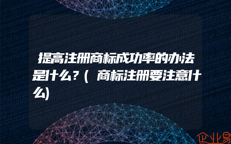 提高注册商标成功率的办法是什么？(商标注册要注意什么)