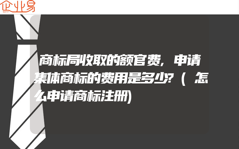 商标局收取的额官费,申请集体商标的费用是多少?(怎么申请商标注册)