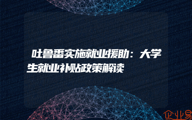 吐鲁番实施就业援助：大学生就业补贴政策解读