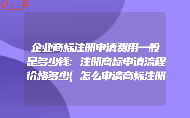 企业商标注册申请费用一般是多少钱:注册商标申请流程价格多少(怎么申请商标注册)