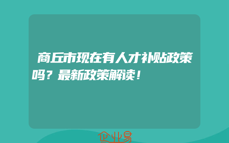 商丘市现在有人才补贴政策吗？最新政策解读！