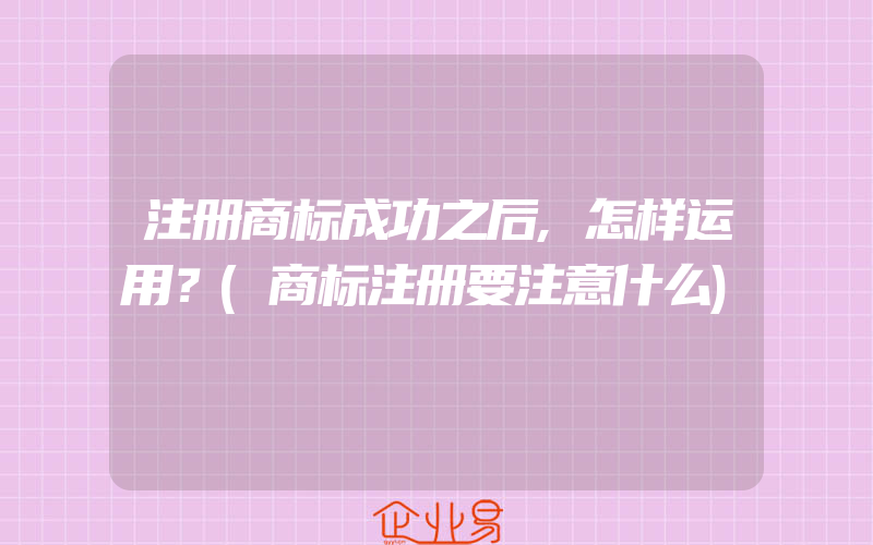 注册商标成功之后,怎样运用？(商标注册要注意什么)