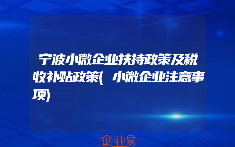 宁波小微企业扶持政策及税收补贴政策(小微企业注意事项)