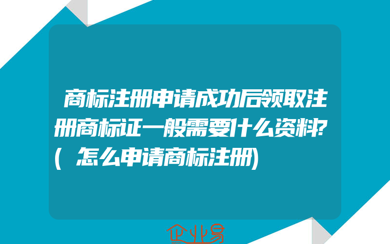 商标注册申请成功后领取注册商标证一般需要什么资料?(怎么申请商标注册)