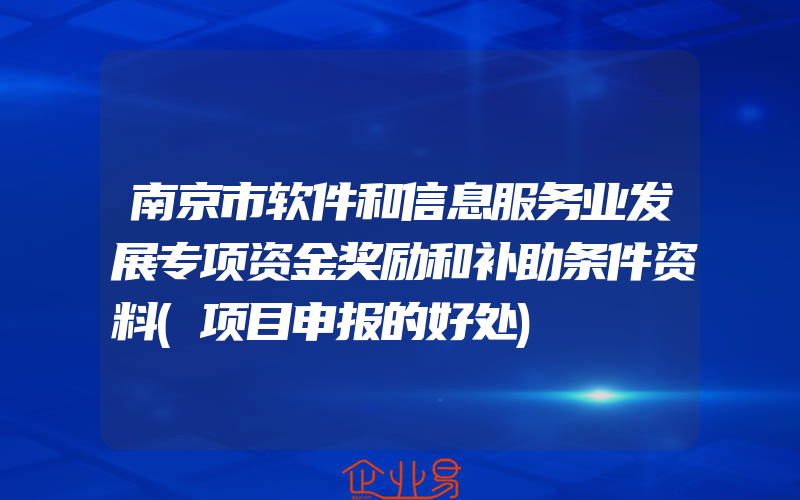 南京市软件和信息服务业发展专项资金奖励和补助条件资料(项目申报的好处)