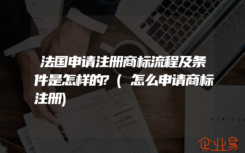 法国申请注册商标流程及条件是怎样的?(怎么申请商标注册)