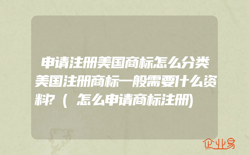 申请注册美国商标怎么分类美国注册商标一般需要什么资料?(怎么申请商标注册)