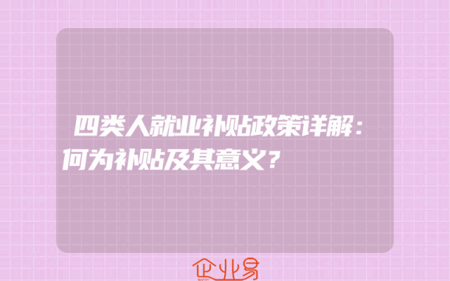 四类人就业补贴政策详解：何为补贴及其意义？