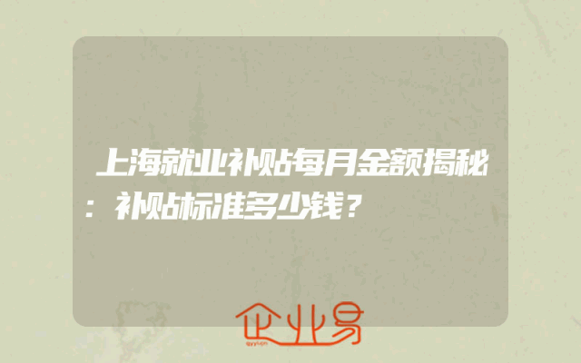 上海就业补贴每月金额揭秘：补贴标准多少钱？