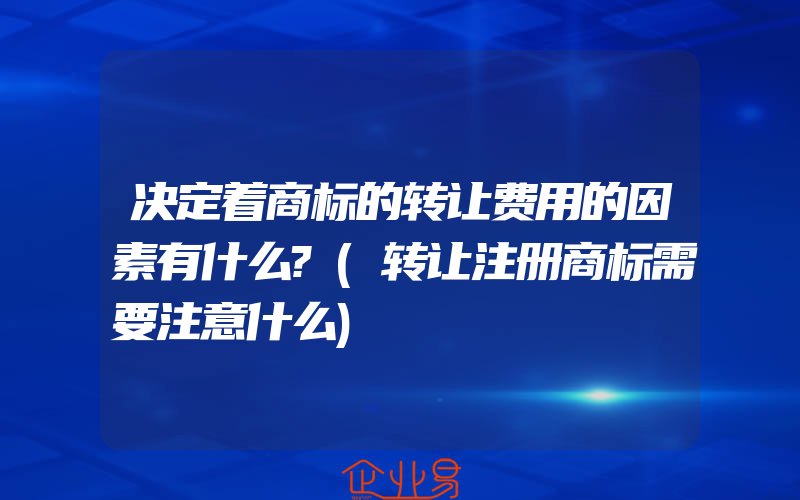 决定着商标的转让费用的因素有什么?(转让注册商标需要注意什么)