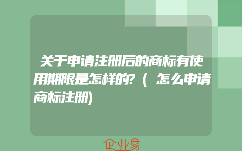 关于申请注册后的商标有使用期限是怎样的?(怎么申请商标注册)