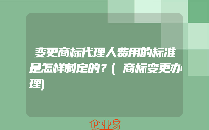 变更商标代理人费用的标准是怎样制定的？(商标变更办理)