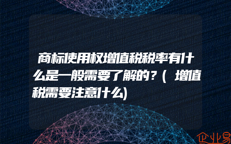 商标使用权增值税税率有什么是一般需要了解的？(增值税需要注意什么)