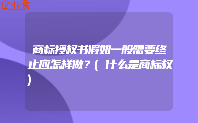 商标授权书假如一般需要终止应怎样做？(什么是商标权)