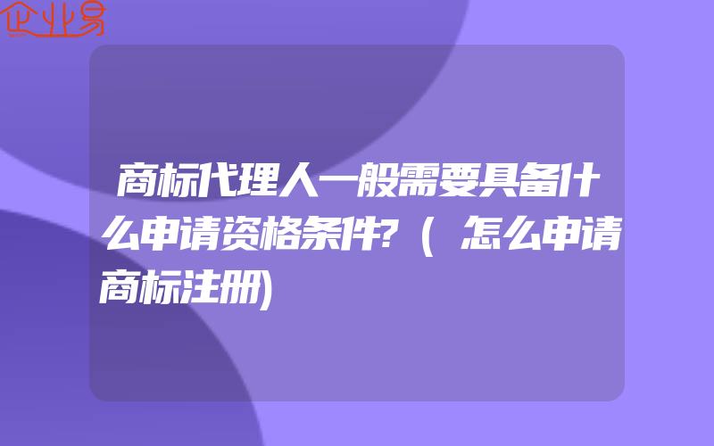 商标代理人一般需要具备什么申请资格条件?(怎么申请商标注册)