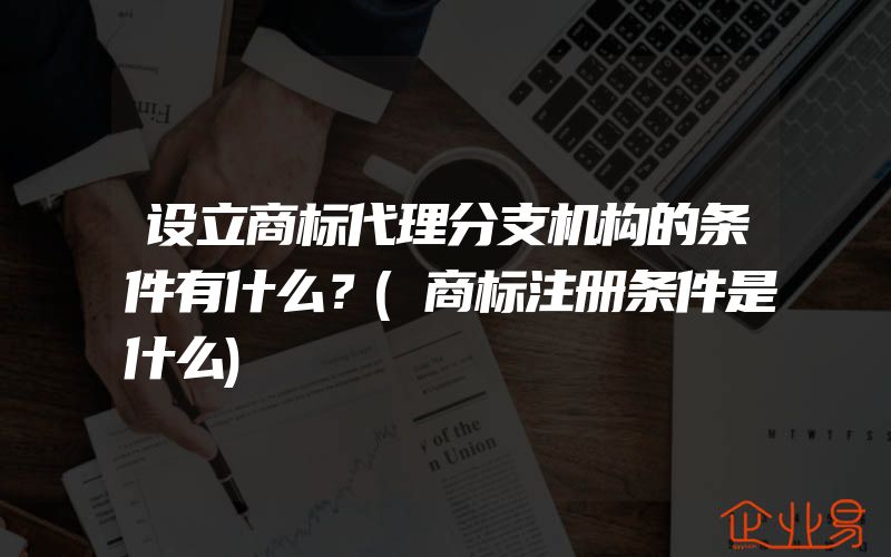 设立商标代理分支机构的条件有什么？(商标注册条件是什么)