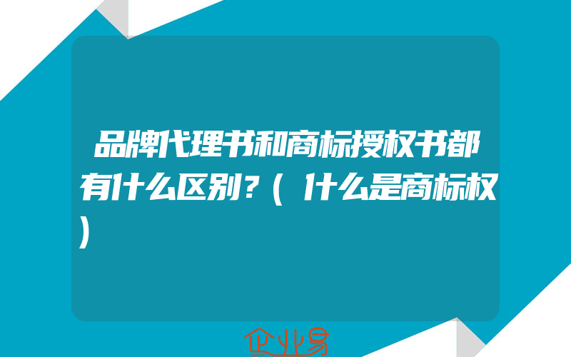 品牌代理书和商标授权书都有什么区别？(什么是商标权)