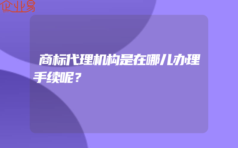 商标代理机构是在哪儿办理手续呢？