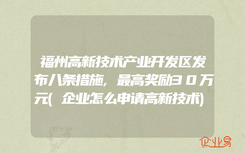 福州高新技术产业开发区发布八条措施,最高奖励30万元(企业怎么申请高新技术)