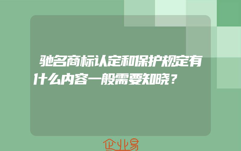 驰名商标认定和保护规定有什么内容一般需要知晓？