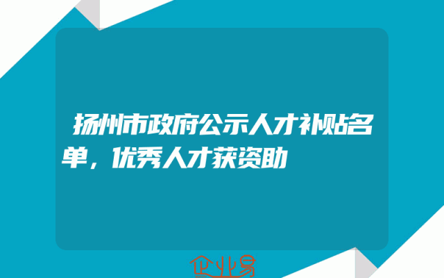 扬州市政府公示人才补贴名单，优秀人才获资助