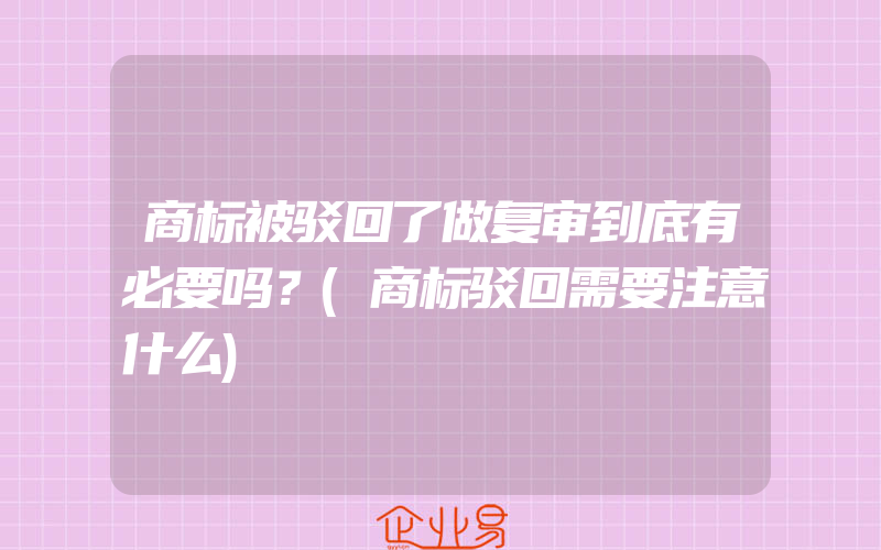 商标被驳回了做复审到底有必要吗？(商标驳回需要注意什么)