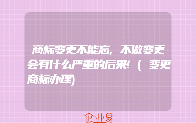 商标变更不能忘,不做变更会有什么严重的后果!(变更商标办理)