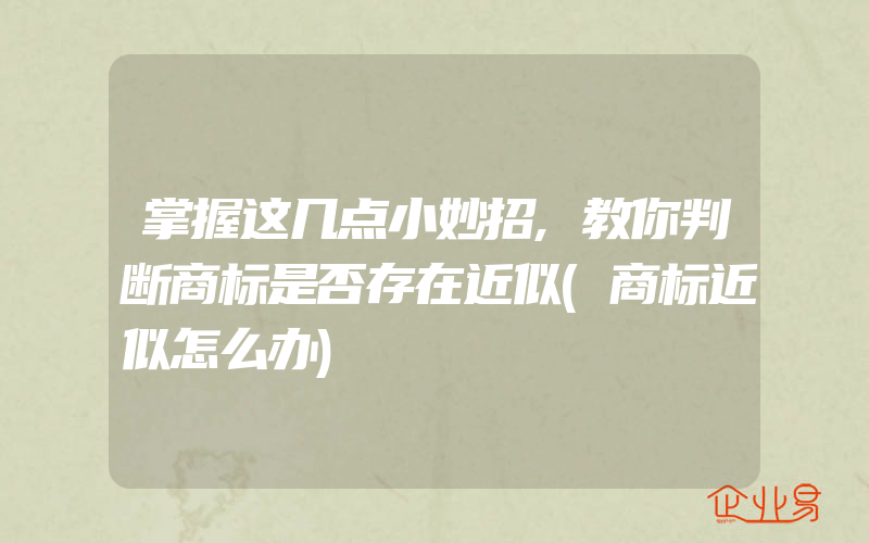 掌握这几点小妙招,教你判断商标是否存在近似(商标近似怎么办)