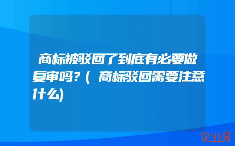 商标被驳回了到底有必要做复审吗？(商标驳回需要注意什么)