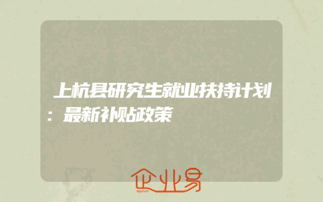 上杭县研究生就业扶持计划：最新补贴政策