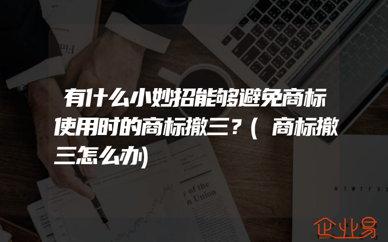 有什么小妙招能够避免商标使用时的商标撤三？(商标撤三怎么办)