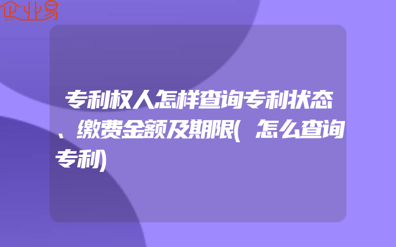 专利权人怎样查询专利状态、缴费金额及期限(怎么查询专利)