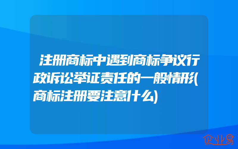 注册商标中遇到商标争议行政诉讼举证责任的一般情形(商标注册要注意什么)