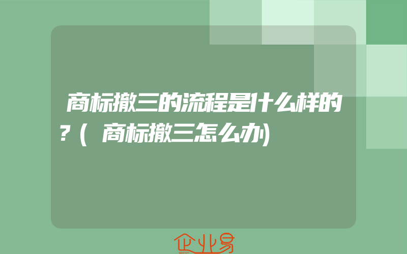 商标撤三的流程是什么样的？(商标撤三怎么办)