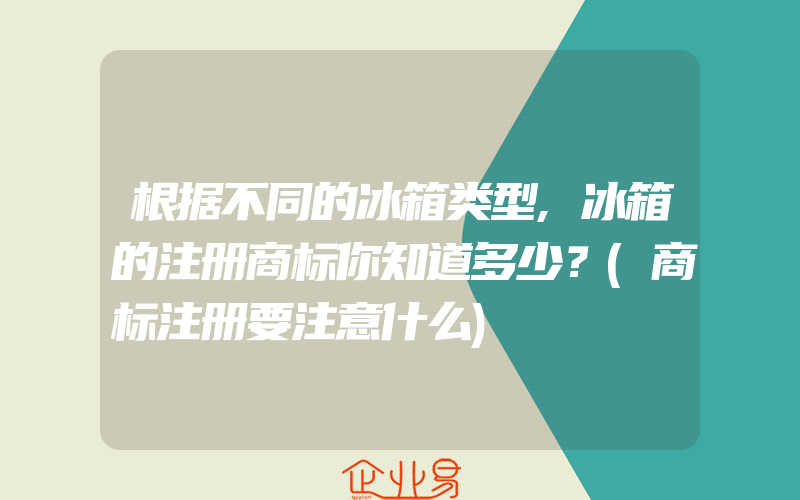 根据不同的冰箱类型,冰箱的注册商标你知道多少？(商标注册要注意什么)