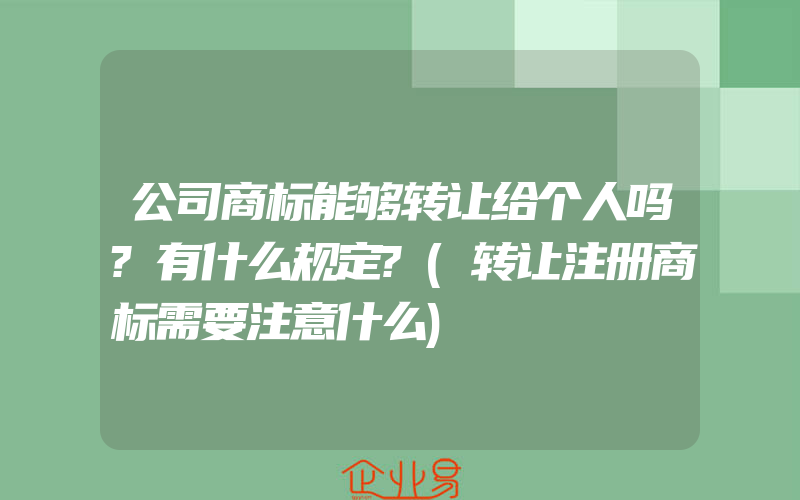 公司商标能够转让给个人吗?有什么规定?(转让注册商标需要注意什么)