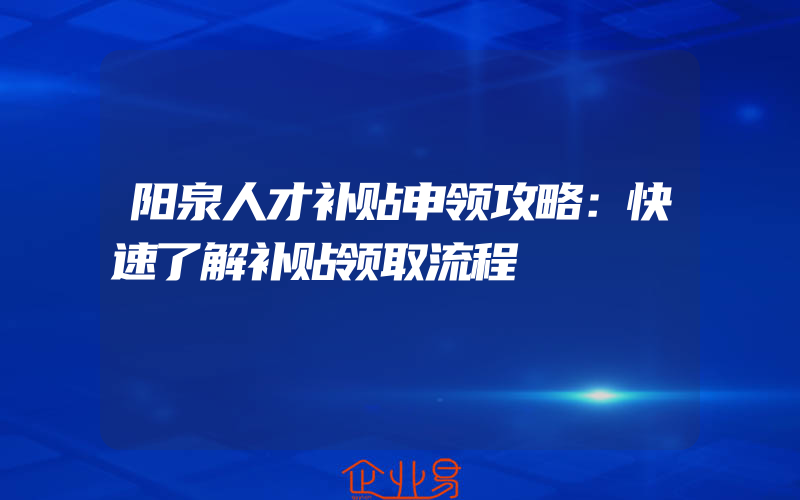 阳泉人才补贴申领攻略：快速了解补贴领取流程