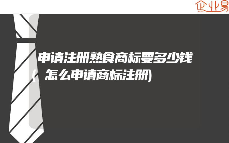 申请注册熟食商标要多少钱(怎么申请商标注册)