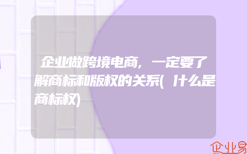 企业做跨境电商,一定要了解商标和版权的关系(什么是商标权)